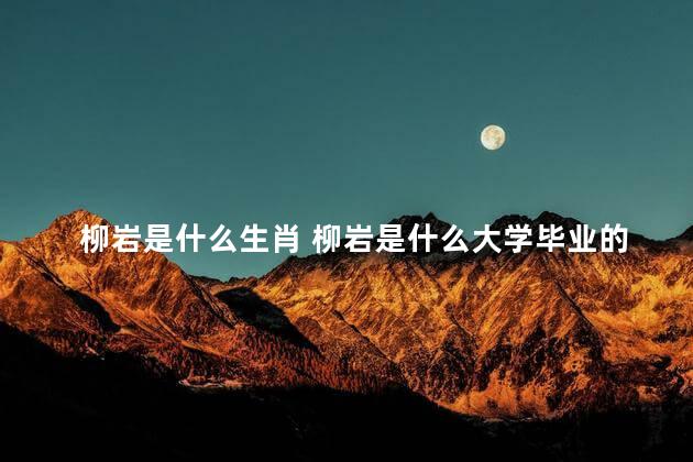 柳岩是什么生肖 柳岩是什么大学毕业的